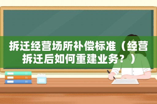 拆遷經營場所補償標準（經營拆遷后如何重建業務？）