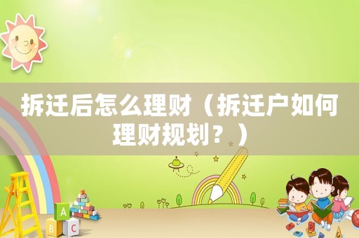 拆遷后怎么理財(cái)（拆遷戶如何理財(cái)規(guī)劃？）