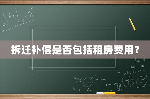 拆遷補(bǔ)償是否包括租房費(fèi)用？