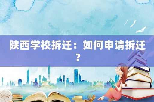 陜西學校拆遷：如何申請拆遷？