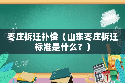 棗莊拆遷補償（山東棗莊拆遷標準是什么？）