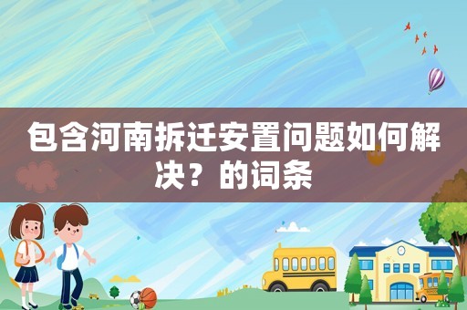 包含河南拆遷安置問題如何解決？的詞條