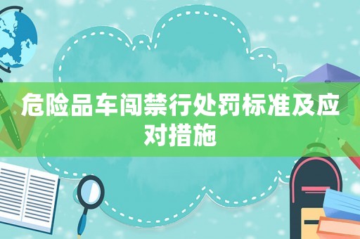 危險品車闖禁行處罰標準及應(yīng)對措施