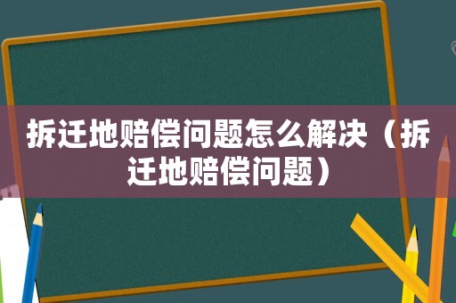 拆遷地賠償問題怎么解決（拆遷地賠償問題）