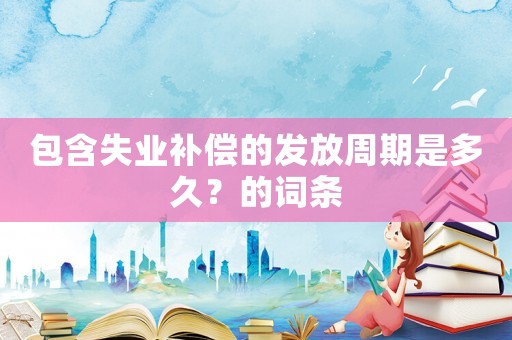 包含失業(yè)補(bǔ)償?shù)陌l(fā)放周期是多久？的詞條