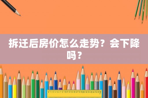 拆遷后房價怎么走勢？會下降嗎？