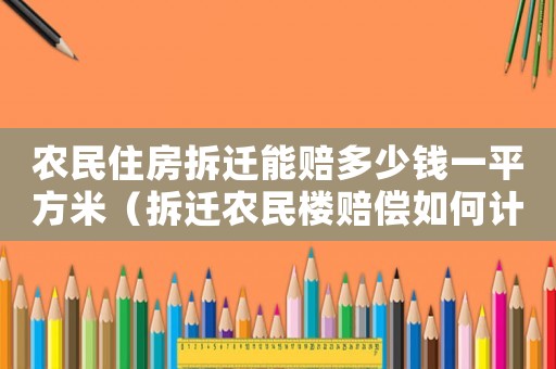 農民住房拆遷能賠多少錢一平方米（拆遷農民樓賠償如何計算？）