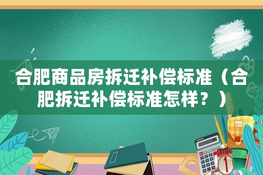 合肥商品房拆遷補償標準（合肥拆遷補償標準怎樣？）