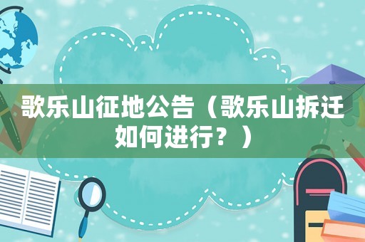 歌樂山征地公告（歌樂山拆遷如何進行？）