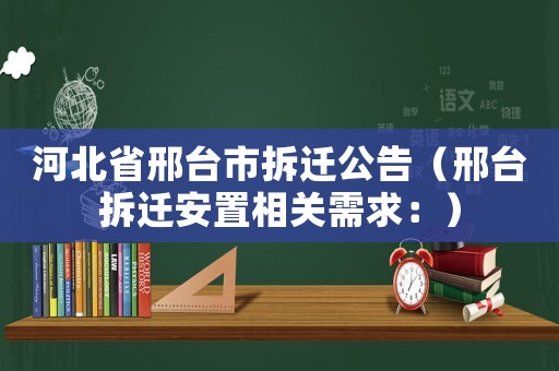 河北省邢臺市拆遷公告（邢臺拆遷安置相關需求：）