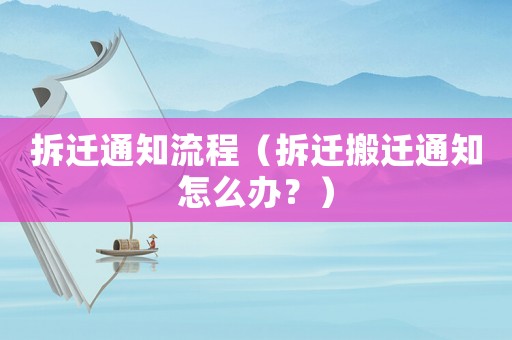拆遷通知流程（拆遷搬遷通知怎么辦？）