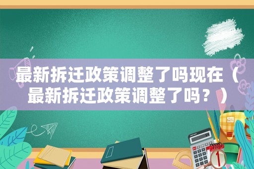 最新拆遷政策調整了嗎現在（最新拆遷政策調整了嗎？）