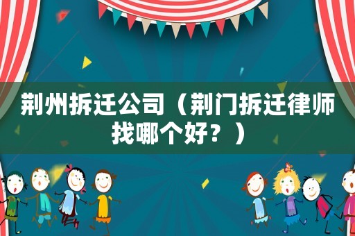 荊州拆遷公司（荊門拆遷律師找哪個好？）