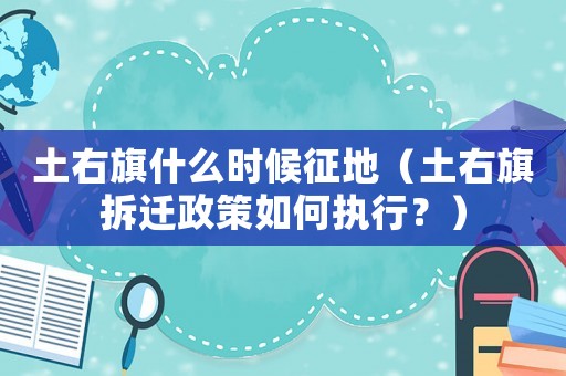 土右旗什么時候征地（土右旗拆遷政策如何執(zhí)行？）
