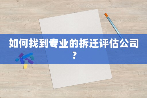 如何找到專業(yè)的拆遷評估公司？