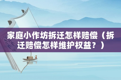 家庭小作坊拆遷怎樣賠償（拆遷賠償怎樣維護權益？）