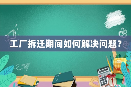 工廠拆遷期間如何解決問題？