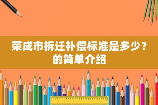 榮成市拆遷補償標準是多少？的簡單介紹
