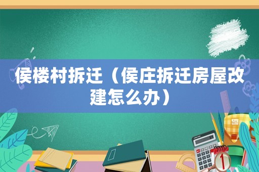 侯樓村拆遷（侯莊拆遷房屋改建怎么辦）
