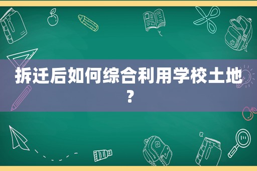 拆遷后如何綜合利用學(xué)校土地？