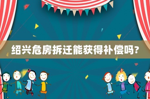 紹興危房拆遷能獲得補償嗎?