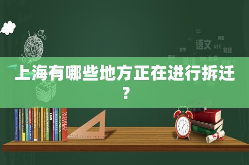上海有哪些地方正在進行拆遷？