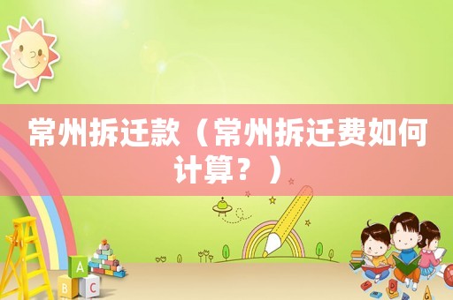 常州拆遷款（常州拆遷費如何計算？）
