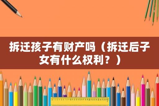 拆遷孩子有財產(chǎn)嗎（拆遷后子女有什么權(quán)利？）