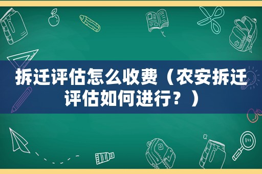 拆遷評估怎么收費（農安拆遷評估如何進行？）