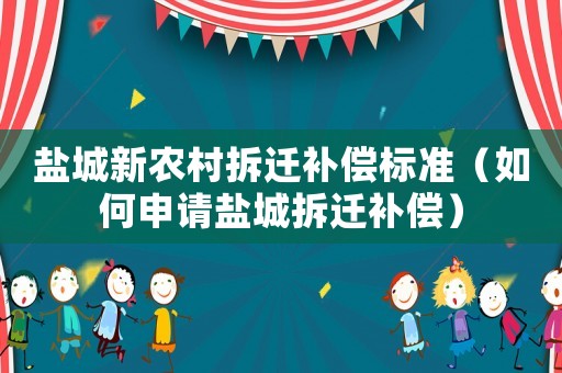 鹽城新農(nóng)村拆遷補(bǔ)償標(biāo)準(zhǔn)（如何申請鹽城拆遷補(bǔ)償）