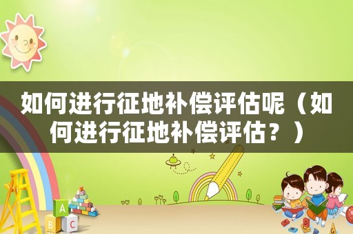 如何進(jìn)行征地補(bǔ)償評(píng)估呢（如何進(jìn)行征地補(bǔ)償評(píng)估？）