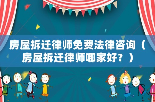 房屋拆遷律師免費法律咨詢（房屋拆遷律師哪家好？）