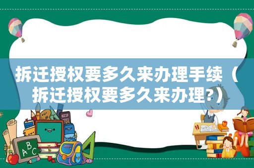拆遷授權要多久來辦理手續（拆遷授權要多久來辦理?）