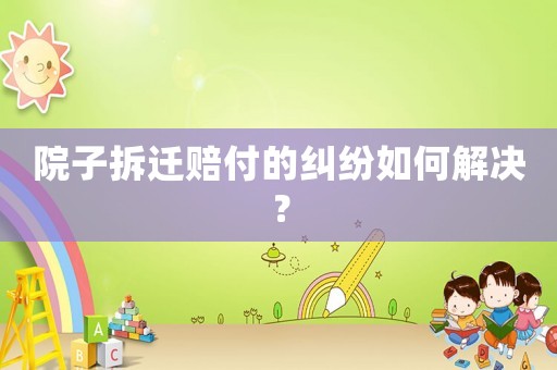 院子拆遷賠付的糾紛如何解決？