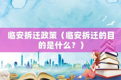臨安拆遷政策（臨安拆遷的目的是什么？）