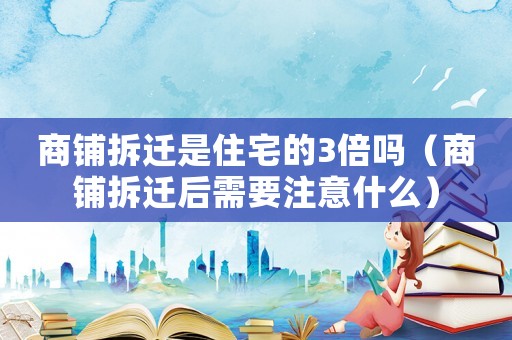 商鋪拆遷是住宅的3倍嗎（商鋪拆遷后需要注意什么）