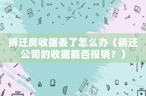 拆遷房收據丟了怎么辦（拆遷公司的收據能否報銷？）