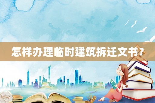 怎樣辦理臨時建筑拆遷文書？