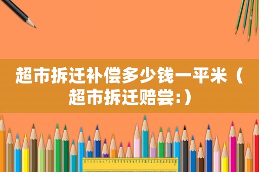 超市拆遷補償多少錢一平米（超市拆遷賠嘗:）