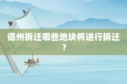 德州拆遷哪些地塊將進行拆遷？