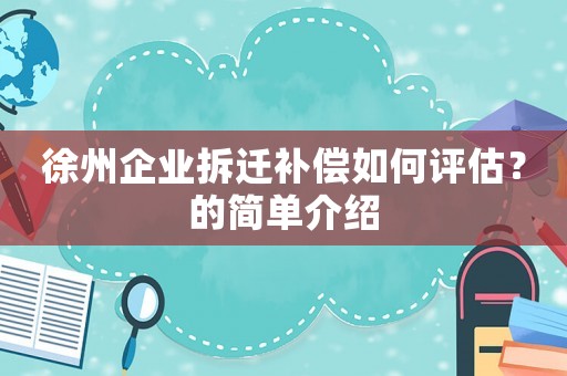 徐州企業拆遷補償如何評估？的簡單介紹