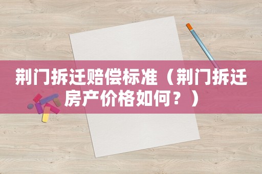 荊門拆遷賠償標準（荊門拆遷房產價格如何？）
