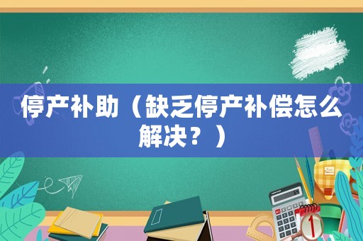 停產補助（缺乏停產補償怎么解決？）