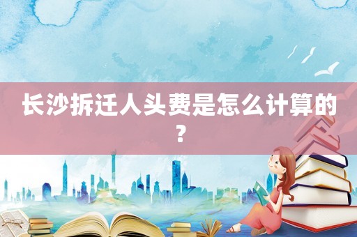 長(zhǎng)沙拆遷人頭費(fèi)是怎么計(jì)算的？