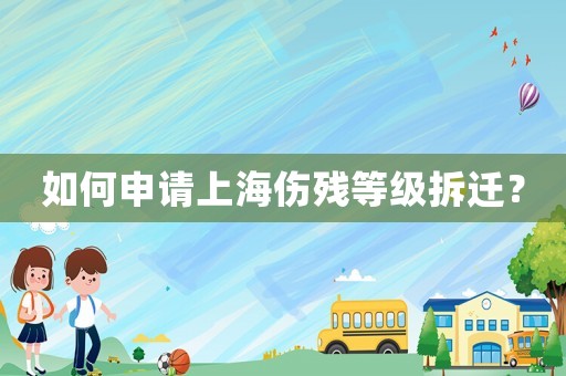 如何申請上海傷殘等級拆遷？