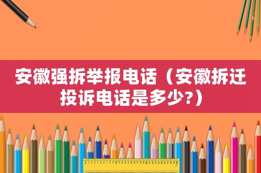 安徽強(qiáng)拆舉報(bào)電話（安徽拆遷投訴電話是多少?）
