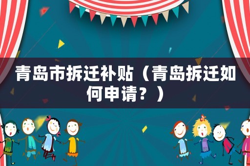 青島市拆遷補貼（青島拆遷如何申請？）