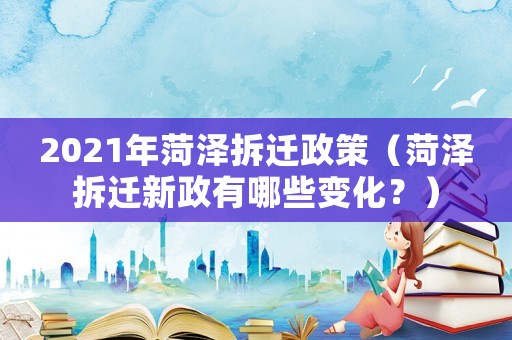 2021年菏澤拆遷政策（菏澤拆遷新政有哪些變化？）