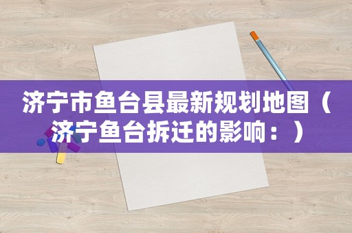 濟寧市魚臺縣最新規劃地圖（濟寧魚臺拆遷的影響：）