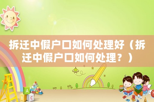 拆遷中假戶口如何處理好（拆遷中假戶口如何處理？）